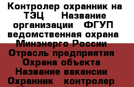 Контролер-охранник на ТЭЦ-2 › Название организации ­ ФГУП “ведомственная охрана“ Минэнерго России › Отрасль предприятия ­ Охрана объекта › Название вакансии ­ Охранник - контролер › Место работы ­ пер.Сормовский 1, ТЭЦ-2  › Минимальный оклад ­ 15 000 › Возраст от ­ 20 › Возраст до ­ 60 - Хабаровский край, Хабаровск г. Работа » Вакансии   . Хабаровский край